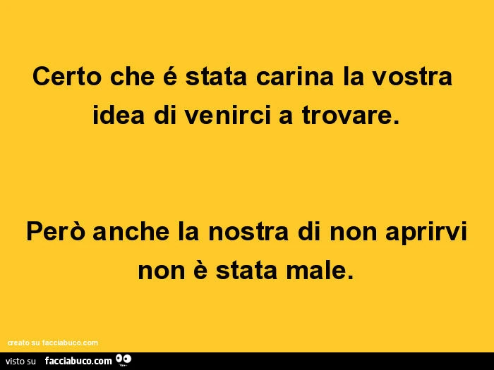 Certo che é stata carina la vostra idea di venirci a trovare. Però anche la nostra di non aprirvi non è stata male