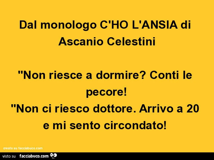 Dal monologo c'ho l'ansia di ascanio celestini "non riesce a dormire? Conti le pecore! "Non ci riesco dottore. Arrivo a 20 e mi sento circondato