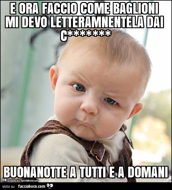 E ora faccio come baglioni mi devo letteramnentela dai c******* buonanotte a tutti e a domani