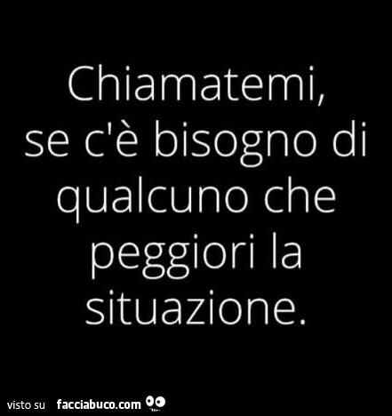 Chiamatemi, se c'è bisogno di qualcuno che peggiori la situazione