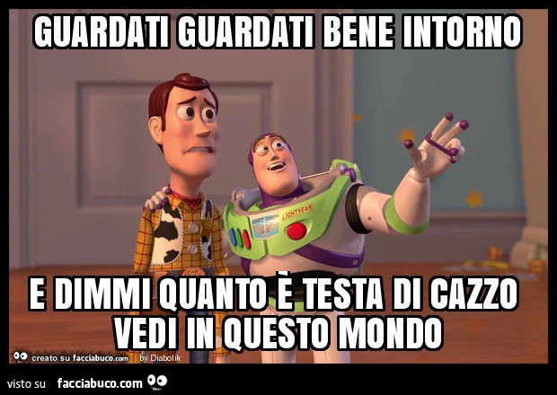 Guardati guardati bene intorno e dimmi quanto è testa di cazzo vedi in questo mondo