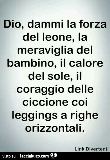 Dio, dammi la forza del leone, la meraviglia del bambino, il calore del sole, il coraggio delle ciccione coi leggings a righe orizzontali