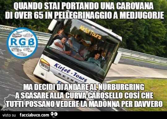 Quando stai portando una carovana di over 65 in pellegrinaggio a Medjugorje ma decidi di andare al Nurburgring a sgasare alla curva carosello così che tutti possano vedere la Madonna per davvero