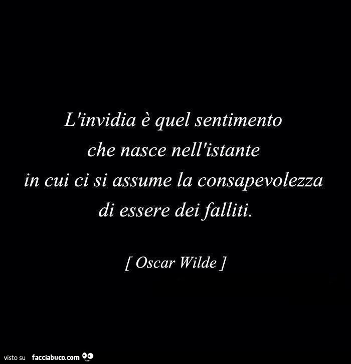 L'invidia è quel sentimento che nasce nell'istante in cui ci si assume la consapevolezza di essere dei falliti. Oscar Wilde