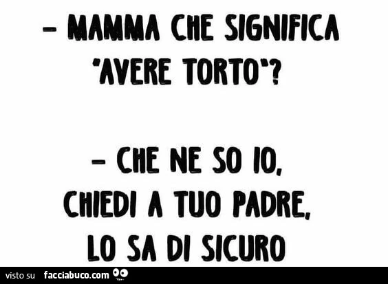 Mamma che significa avere torto? Che ne so io, chiedi a tuo padre, lo sa di sicuro