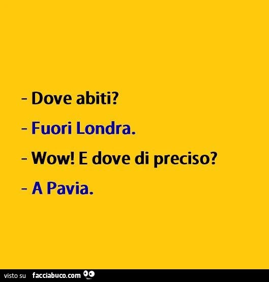 Dove abiti? Fuori Londra. Wow! E dove di preciso? A Pavia