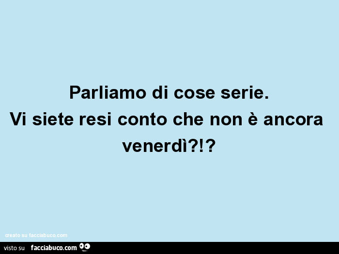 Parliamo di cose serie. Vi siete resi conto che non è ancora venerdì?