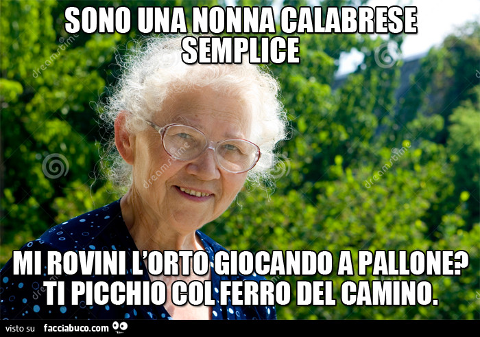 Sono una nonna calabrese semplice. Mi rovini l'orto giocando a pallone? Ti picchio col ferro del camino