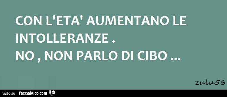 Con l'età aumentano le intolleranze. No, non parlo di cibo