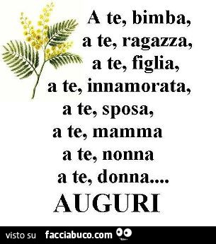 A te, bimba, a te, ragazza, a te, figlia, a te, innamorata, a te, sposa, a te, mamma a te, nonna a te, donna… auguri