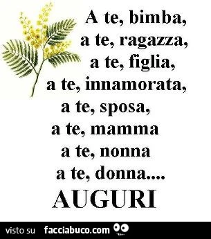 A te, bimba, a te, ragazza, a te, figlia, a te, innamorata, a te, sposa, a te, mamma a te, nonna a te, donna&hellip; auguri