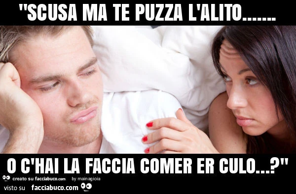 Scusa ma te puzza l'alito&hellip; o c'hai la faccia comer er culo&hellip; ?
