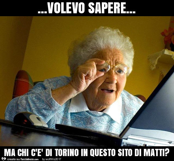 Volevo sapere… ma chi c'è di torino in questo sito di matti?