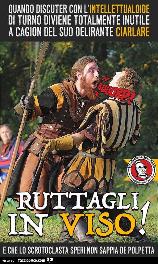Quando discuter con l'intellettualoide di turno diviene totalmente inutile a cagion del suo delirante ciarlare. Ruttagli in viso