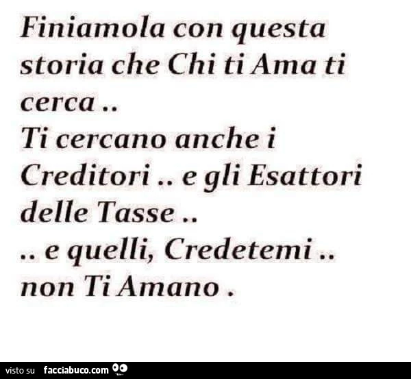 Finiamola con questa storia che chi ti ama ti cerca. Ti cercano anche i creditori e gli esattori delle tasse, e quelli, credetemi non ti amano