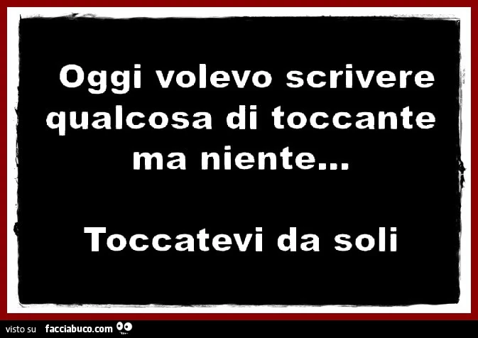 Oggi volevo scrivere qualcosa di toccante ma niente&hellip; toccatevi da soli