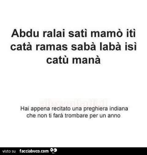 Abdu ralai sati mamò itì catà ramas sabà labà isì catù manà. Hai appena recitato una preghiera indiana che non ti farà trombare per un anno