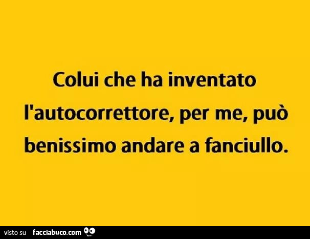 Colui che ha inventato l'autocorrettore, per me, può benissimo andare a fanciullo