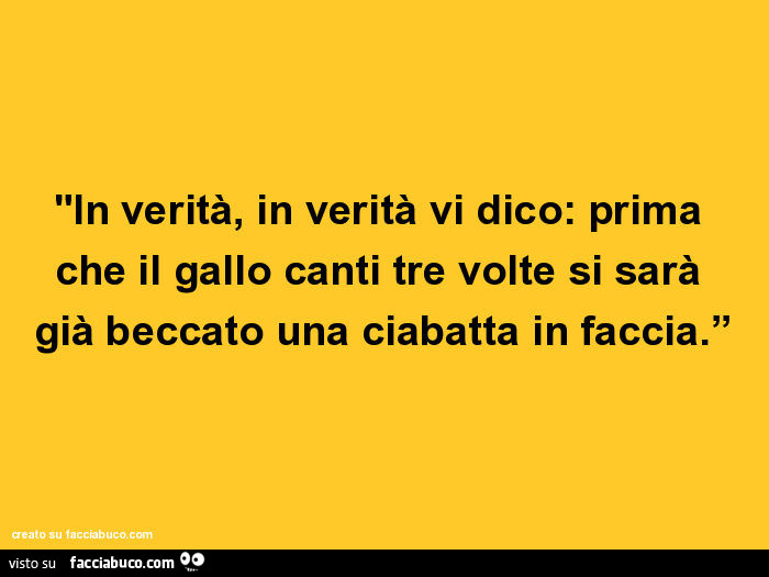 In verità, in verità vi dico: prima che il gallo canti tre volte si sarà già beccato una ciabatta in faccia