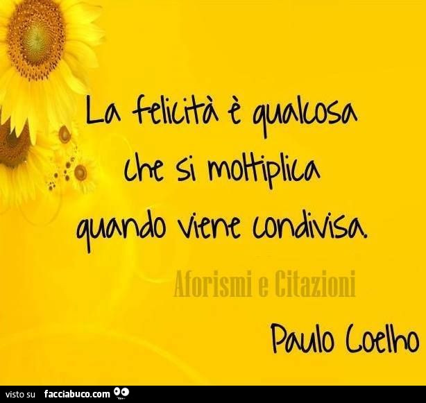 La Felicita E Qualcosa Che Si Moltiplica Quando Viene Condivisa Paulo Coelho Facciabuco Com