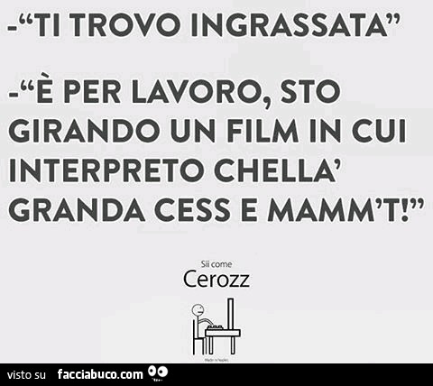 Ti trovo ingrassata. È Per lavoro, sto girando un film in cui interpreto chella granda cess e mamm't