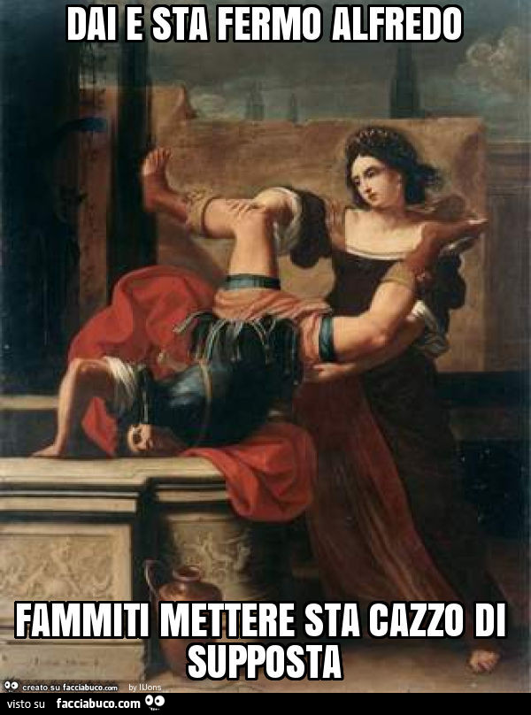 Dai e sta fermo alfredo fammiti mettere sta cazzo di supposta