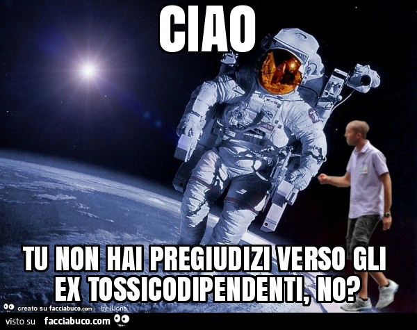 Ciao, tu non hai pregiudizi verso gli ex tossicodipendenti, no?