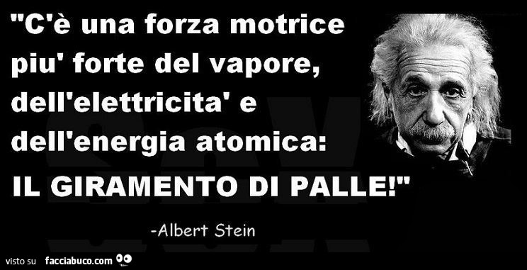 C'è una forza motrice più forte del vapore, dell'elettricita e dell'energia atomica: il giramento di palle! Albert Einstein