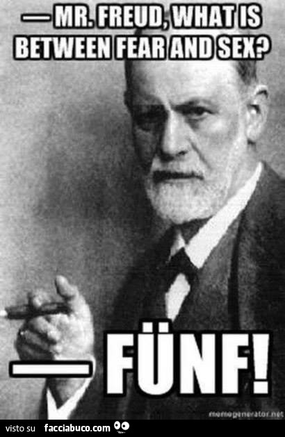 Mr. Freud, what is between fear and sex? Funf