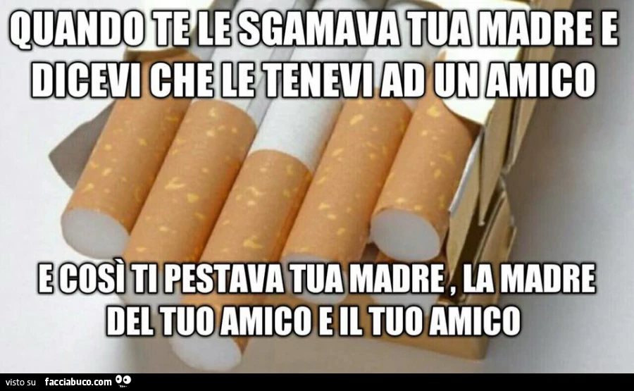 Sigarette: Quando te le sgamava tua madre e dicevi che le tenevi ad un amico e cosi ti pestava tua madre, la madre del tuo amico e il tuo amico