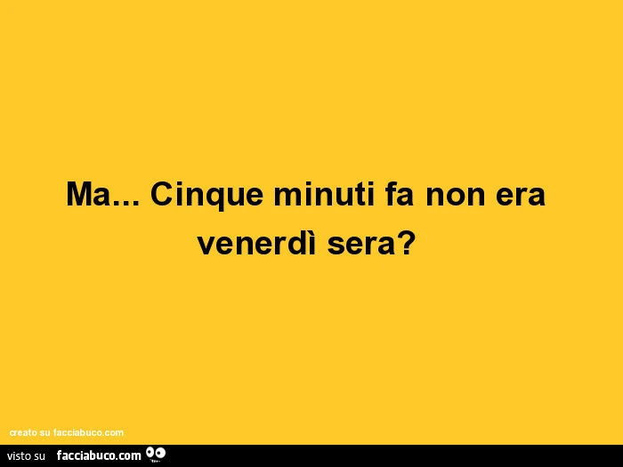 Ma cinque minuti fa non era Venerdì sera?