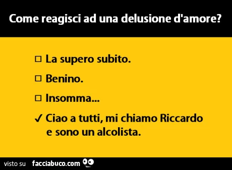 Come reagisci ad una delusione d'amore? Ciao a tutti, mi chiamo Riccardo e sono un alcolista