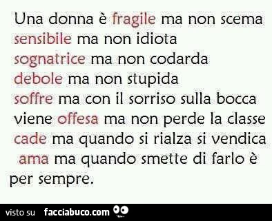 Una donna è fragile ma non scema, sensibile ma non idiota, sognatrice ma non codarda, debole ma non stupida, soofre ma con il sorriso sulla bocca viene offesa ma non perde la classe