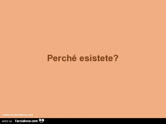 Perché esistete?