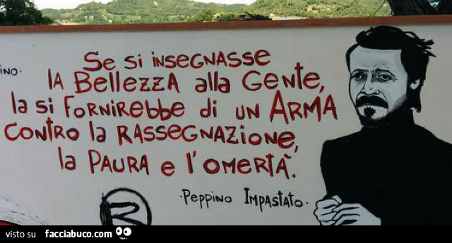 Se si insegnasse la bellezza alla gente la si fornirebbe di un'arma contro la rassegnazione, la paura e l'omertà