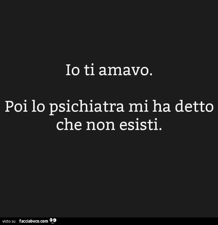 Io ti amavo. Poi lo psichiatra mi ha detto che non esisti