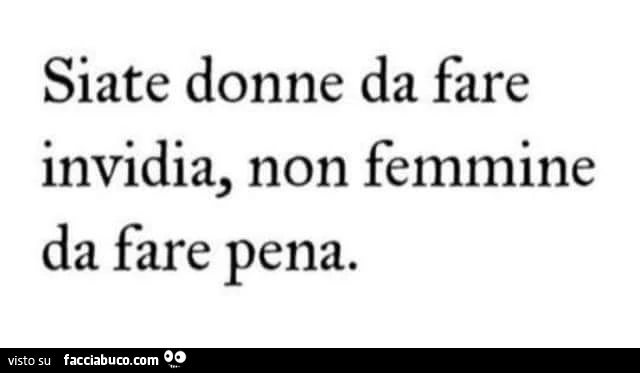 Siate donne da fare invidia, non femmine da fare pena