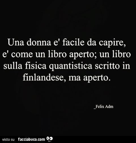 Una donna è facile da capire, è come un libro aperto; un libro sulla fisica quantistica scritto in finlandese, ma aperto