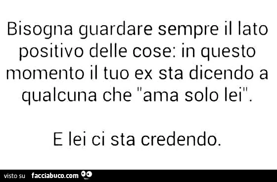 Bisogna guardare sempre il lato positivo delle cose: in questo momento il tuo ex sta dicendo a qualcuna che ama solo lei e lei ci sta credendo
