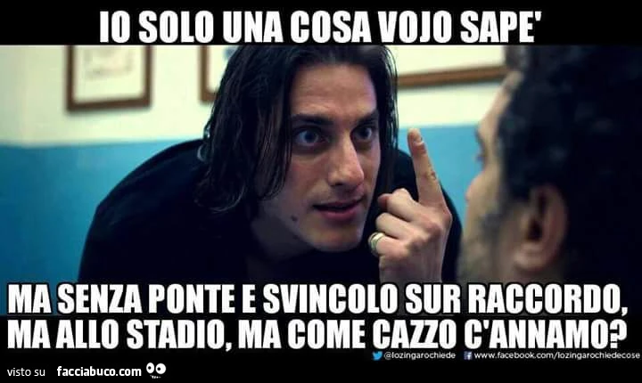 Io solo una cosa vojo sapè, ma senza ponte e svincolo sur raccordo, ma allo stadio, ma come cazzo c'annamo?