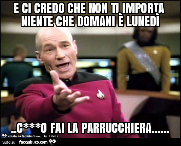 E ci credo che non ti importa niente che domani è lunedì. C***o fai la parrucchiera
