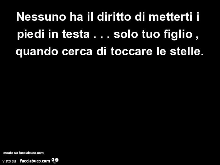 Nessuno ha il diritto di metterti i piedi in testa&hellip; solo tuo figlio, quando cerca di toccare le stelle