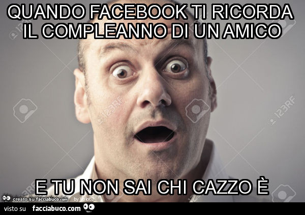 Quando facebook ti ricorda il compleanno di un amico e tu non sai chi cazzo è