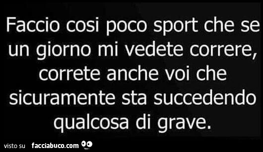 Faccio così poco sport che se un giorno mi vedete correre, correte anche voi che sicuramente sta succedendo qualcosa di grave
