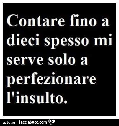 Contare fino a dieci spesso mi serve solo a perfezionare l'insulto