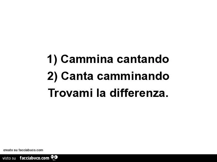 1) cammina cantando 2) canta camminando trovami la differenza