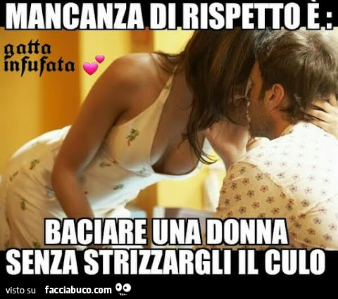 Mancanza di rispetto è: baciare una donna senza strizzargli il culo