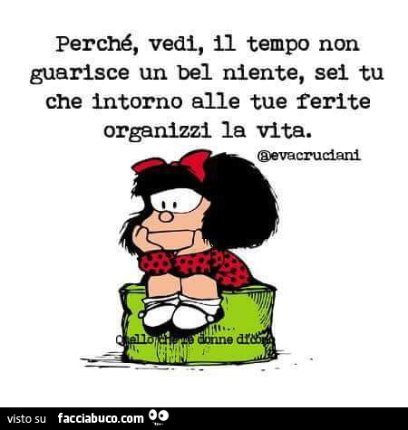 Perché, vedi, il tempo non guarisce un bel niente, sei tu che intorno alle tue ferite organizzi la vita