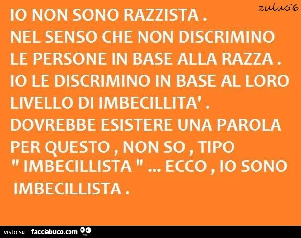 Io non sono razzista. Nel senso che non discrimino le persone in base alla razza. Io le discrimino in base al loro livello di imbecillità