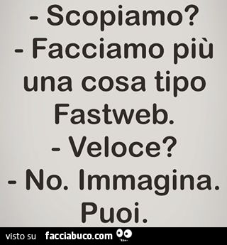 Scopiamo? Facciamo più una cosa tipo fastweb. Veloce? No. Immagina. Puoi